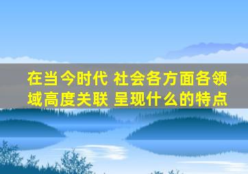 在当今时代 社会各方面各领域高度关联 呈现什么的特点